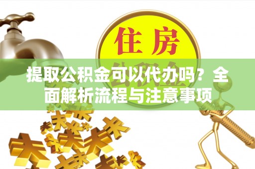 曲江提取公积金可以代办吗？全面解析流程与注意事项