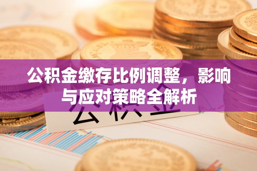 曲江公积金缴存比例调整，影响与应对策略全解析