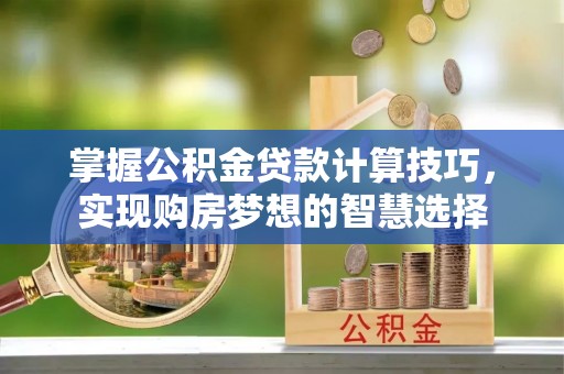 曲江掌握公积金贷款计算技巧，实现购房梦想的智慧选择