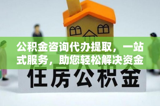 曲江公积金咨询代办提取，一站式服务，助您轻松解决资金难题