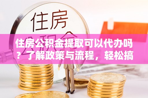 曲江住房公积金提取可以代办吗？了解政策与流程，轻松搞定公积金提取