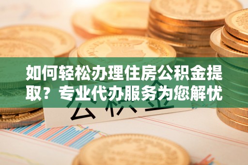 曲江如何轻松办理住房公积金提取？专业代办服务为您解忧