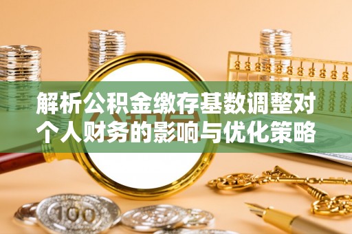 曲江解析公积金缴存基数调整对个人财务的影响与优化策略