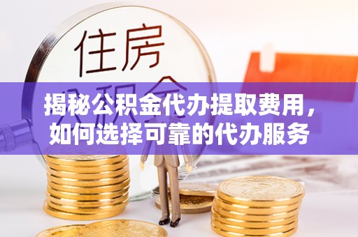 曲江揭秘公积金代办提取费用，如何选择可靠的代办服务