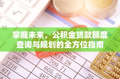 曲江掌握未来，公积金贷款额度查询与规划的全方位指南