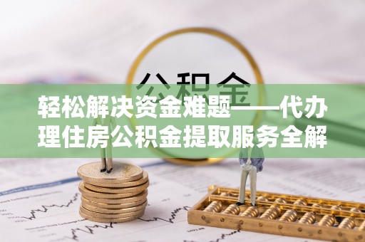 曲江轻松解决资金难题——代办理住房公积金提取服务全解析