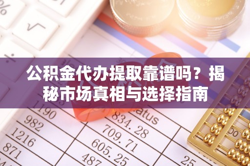 曲江公积金代办提取靠谱吗？揭秘市场真相与选择指南