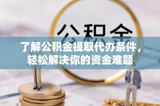 曲江了解公积金提取代办条件，轻松解决你的资金难题
