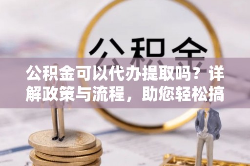 曲江公积金可以代办提取吗？详解政策与流程，助您轻松搞定！