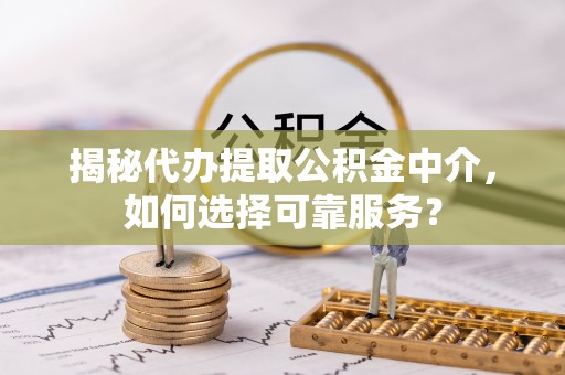 曲江揭秘代办提取公积金中介，如何选择可靠服务？