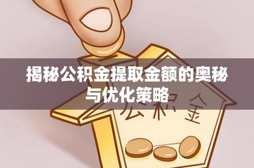曲江揭秘公积金提取金额的奥秘与优化策略
