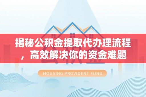 曲江揭秘公积金提取代办理流程，高效解决你的资金难题