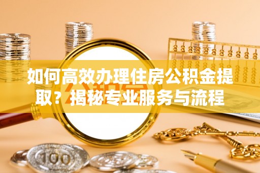 曲江如何高效办理住房公积金提取？揭秘专业服务与流程