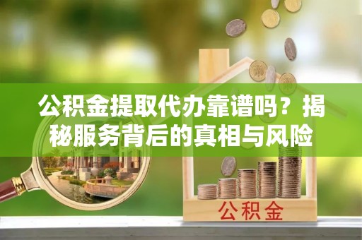 曲江公积金提取代办靠谱吗？揭秘服务背后的真相与风险