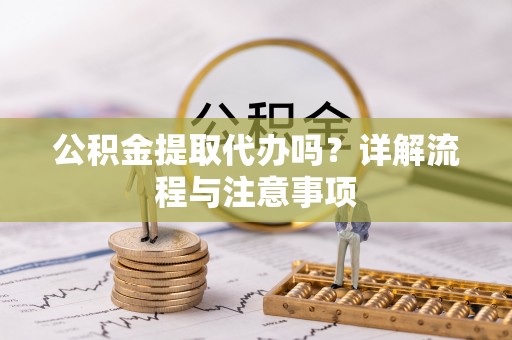 曲江公积金提取代办吗？详解流程与注意事项