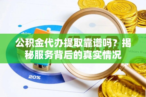 曲江公积金代办提取靠谱吗？揭秘服务背后的真实情况