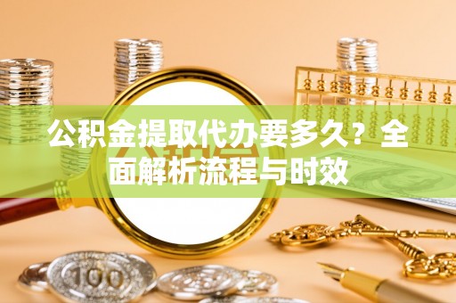 曲江公积金提取代办要多久？全面解析流程与时效