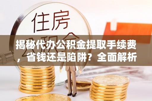 曲江揭秘代办公积金提取手续费，省钱还是陷阱？全面解析与避坑指南