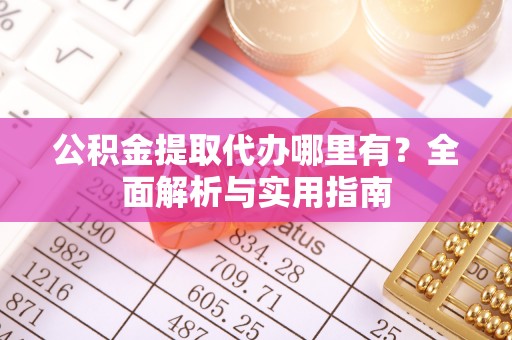 曲江公积金提取代办哪里有？全面解析与实用指南