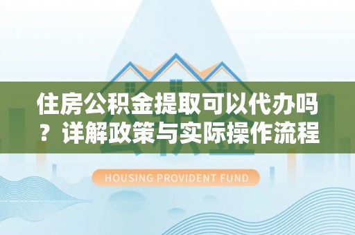 曲江住房公积金提取可以代办吗？详解政策与实际操作流程