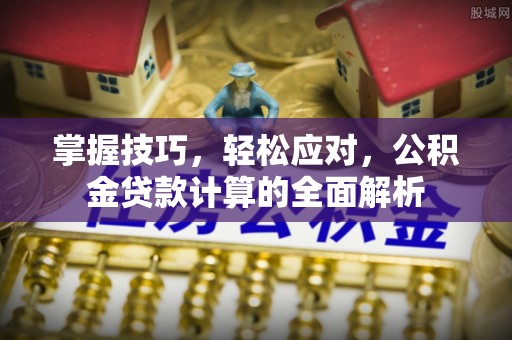 曲江掌握技巧，轻松应对，公积金贷款计算的全面解析