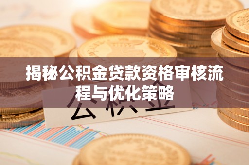 曲江揭秘公积金贷款资格审核流程与优化策略