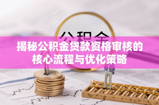 曲江揭秘公积金贷款资格审核的核心流程与优化策略