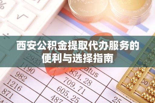曲江西安公积金提取代办服务的便利与选择指南