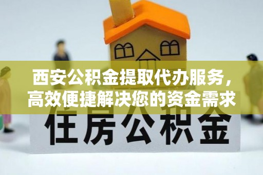 曲江西安公积金提取代办服务，高效便捷解决您的资金需求