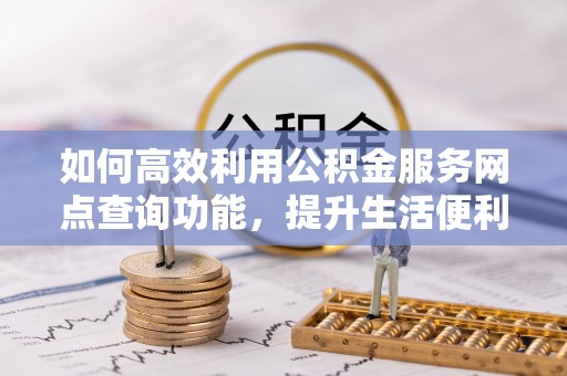 曲江如何高效利用公积金服务网点查询功能，提升生活便利性