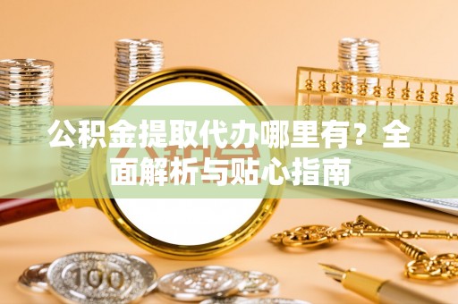 曲江公积金提取代办哪里有？全面解析与贴心指南