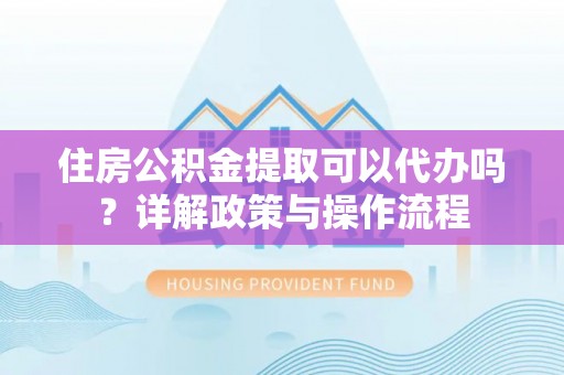 曲江住房公积金提取可以代办吗？详解政策与操作流程
