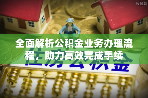 曲江全面解析公积金业务办理流程，助力高效完成手续