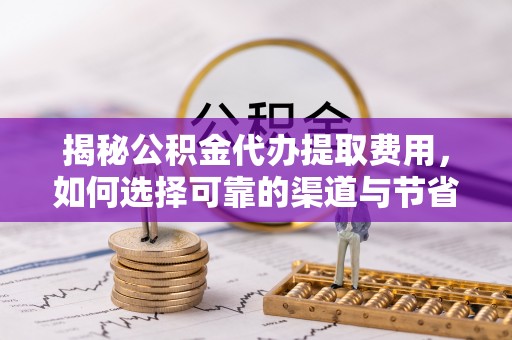 曲江揭秘公积金代办提取费用，如何选择可靠的渠道与节省成本