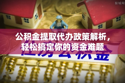 曲江公积金提取代办政策解析，轻松搞定你的资金难题