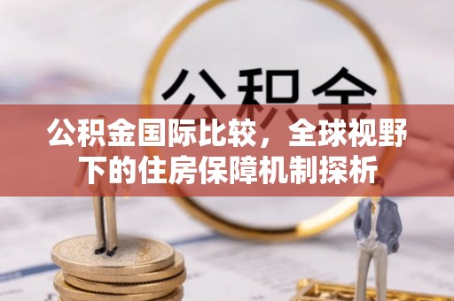 曲江公积金国际比较，全球视野下的住房保障机制探析