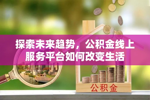 曲江探索未来趋势，公积金线上服务平台如何改变生活