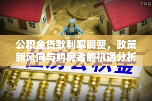 曲江公积金贷款利率调整，政策新风向与购房者的机遇分析