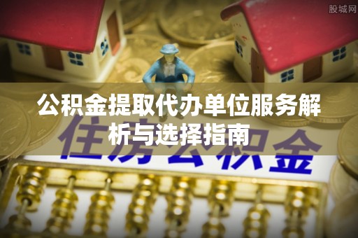 曲江公积金提取代办单位服务解析与选择指南