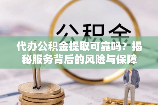 曲江代办公积金提取可靠吗？揭秘服务背后的风险与保障