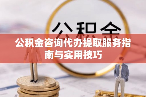 曲江公积金咨询代办提取服务指南与实用技巧