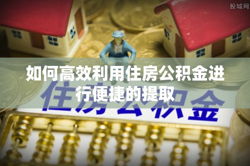 曲江如何高效利用住房公积金进行便捷的提取