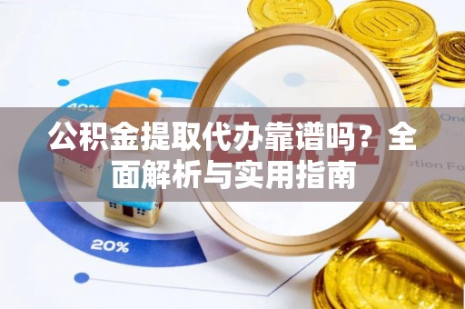 曲江公积金提取代办靠谱吗？全面解析与实用指南