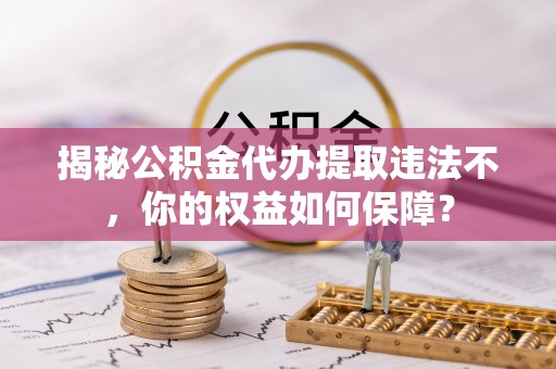 曲江揭秘公积金代办提取违法不，你的权益如何保障？
