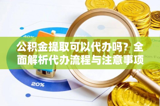 曲江公积金提取可以代办吗？全面解析代办流程与注意事项