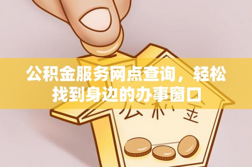 曲江公积金服务网点查询，轻松找到身边的办事窗口